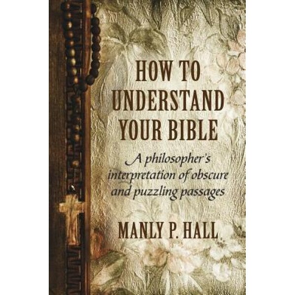 How to Understand Your Bible: A Philosopher's Interpretation of Obscure and Puzzling Passages, Manly P. Hall (Author)