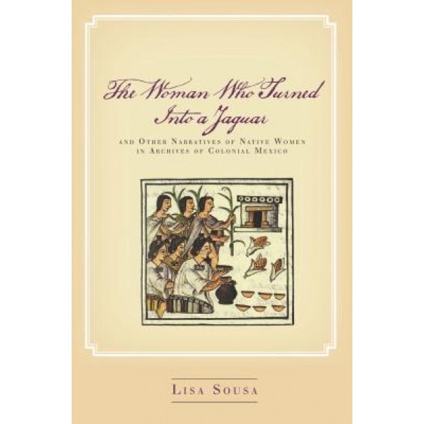 The Woman Who Turned Into a Jaguar, and Other Narratives of Native Women in Archives of Colonial Mexico, Lisa Sousa (Author)