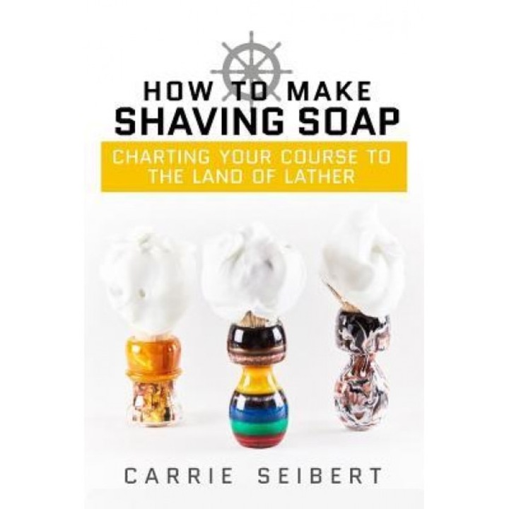 How to Make Shaving Soap: Charting Your Course to the Land of Lather, Carrie Seibert (Author)