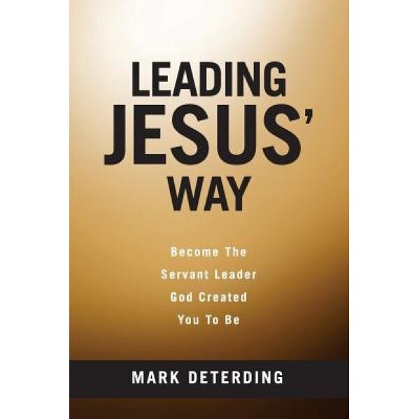 Leading Jesus' Way: Become the Servant Leader God Created You to Be, Mark Deterding (Author)