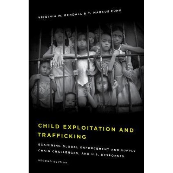 Child Exploitation and Trafficking: Examining Global Enforcement and Supply Chain Challenges and U.S. Responses, Virginia M. Kendall (Author)