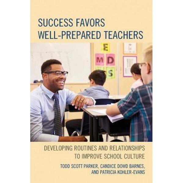 Success Favors Well-Prepared Teachers: Developing Routines & Relationships to Improve School Culture, Todd Scott Parker (Author)