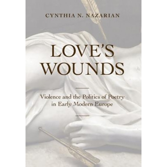 Love's Wounds: Violence and the Politics of Poetry in Early Modern Europe, Cynthia N. Nazarian (Author)