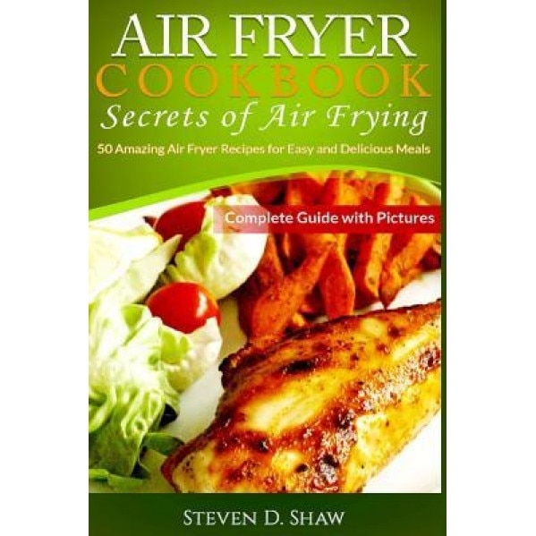 Air Fryer Cookbook - Secrets of Air Frying, MR Steven D. Shaw (Author)