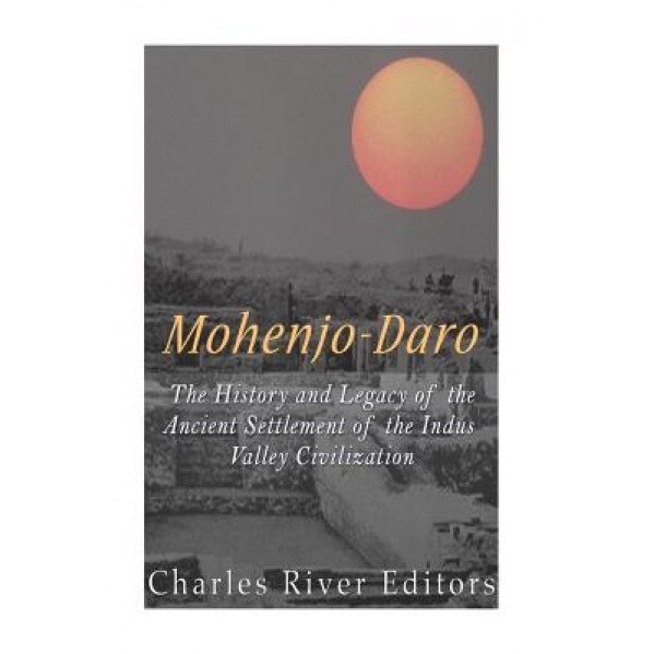 Mohenjo-Daro: The History and Legacy of the Ancient Settlement of the Indus Valley Civilization, Charles River Editors (Author)