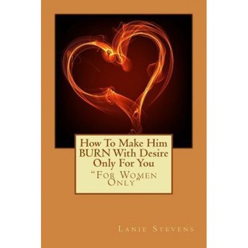 How to Make Him Burn with Desire Only for You, Lanie Stevens (Author) How to Make Him Burn with Desire Only for You, Lanie Stevens (Author)