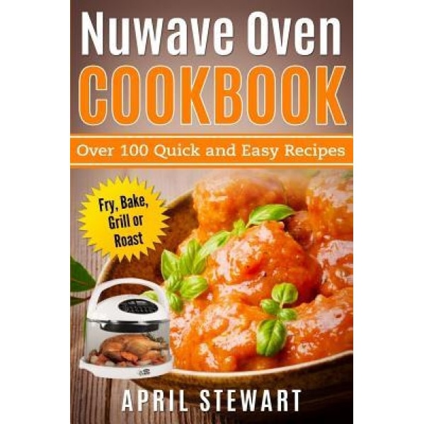 Nuwave Oven Cookbook: Over 100 Quick and Easy Recipes: Fry, Bake, Grill or Roast, April Stewart (Author)