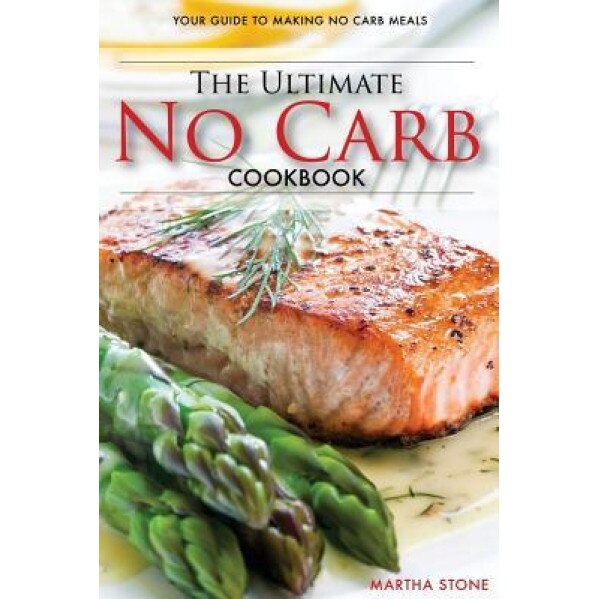 The Ultimate No Carb Cookbook - Your Guide to Making No Carb Meals: The Only No Carb Diet Guide You Will Ever Need, Martha Stone (Author)
