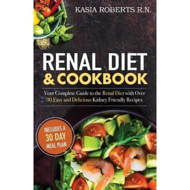 Renal Diet and Cookbook: Your Complete Guide to the Renal Diet with Over 30 Easy and Delicious Kidney Friendly Recipes, Kasia Roberts Rn (Author)