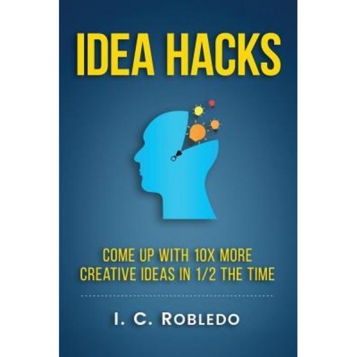 Idea Hacks: Come Up with 10x More Creative Ideas in 1/2 the Time, I. C. Robledo (Author)