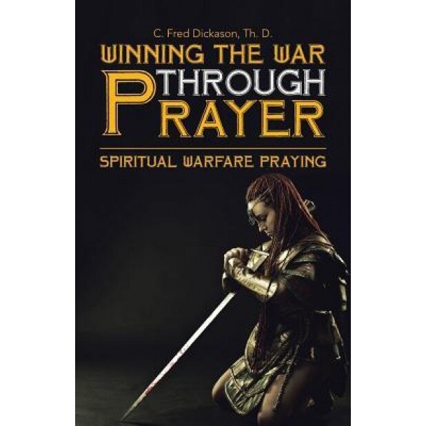 Winning the War Through Prayer: Spiritual Warfare Praying, Th D. C. Fred Dickason (Author)