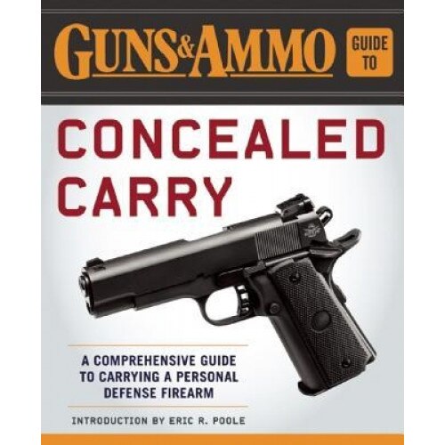 Guns & Ammo Guide to Concealed Carry: A Comprehensive Guide to Carrying a Personal Defense Firearm, Eric R. Poole (Introduction by)