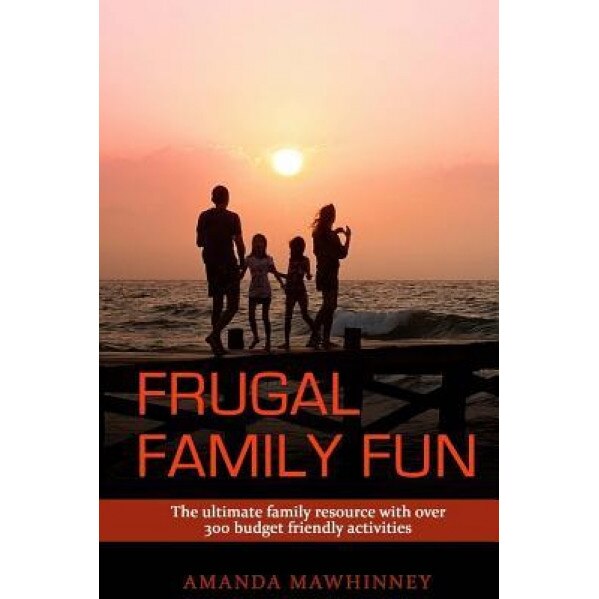 Frugal Family Fun: The Ultimate Family Resource with Over 300 Budget Friendly Activities, Amanda Mawhinney (Author)