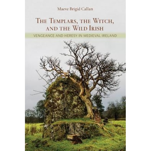 The Templars, the Witch, and the Wild Irish: Vengeance and Heresy in Medieval Ireland, Maeve Brigid Callan (Author)