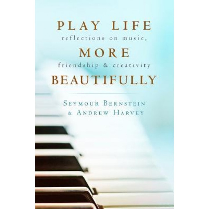 Play Life More Beautifully: Reflections on Music, Friendship & Creativity, Seymour Bernstein (Author)