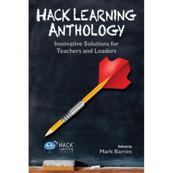 Hack Learning Anthology: Innovative Solutions for Teachers and Leaders, Mark Barnes (Editor)
