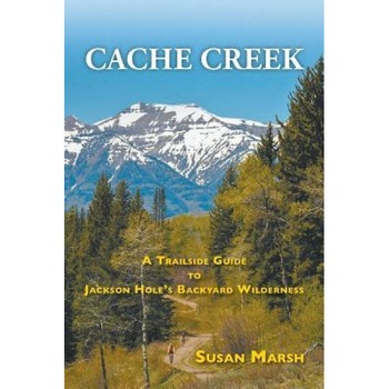 Cache Creek: A Trailguide to Jackson Hole's Backyard Wilderness, Susan Marsh (Author) Cache Creek: A Trailguide to Jackson Hole's Backyard Wilderness, Susan Marsh (Author)