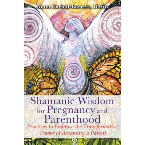 Shamanic Wisdom for Pregnancy and Parenthood: Practices to Embrace the Transformative Power of Becoming a Parent - Anna Cariad-Barrett (Author)