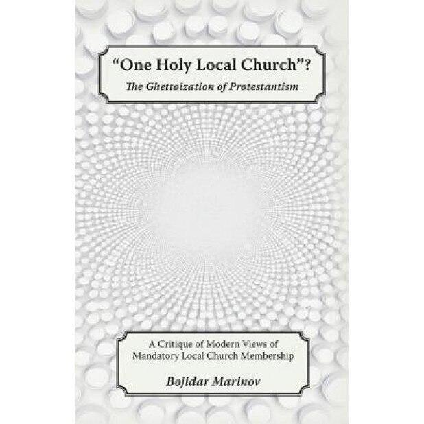 One Holy Local Church?: The Ghettoization of Protestantism, Bojidar Marinov (Author)