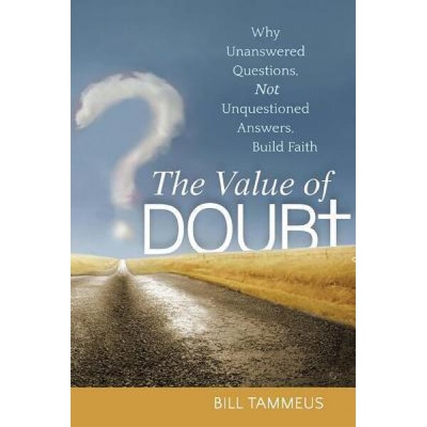 The Value of Doubt: Why Unanswered Questions, Not Unquestioned Answers, Build Faith, Bill Tammeus (Author)