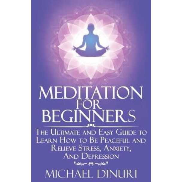 Meditation for Beginners: The Ultimate and Easy Guide to Learn How to Be Peaceful and Relieve Stress, Anxiety and Depression, Michael Dinuri (Author)
