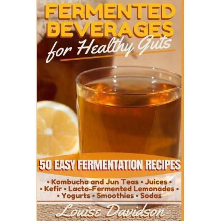 Fermented Beverages for Healthy Guts: 50 Easy Fermentation Recipes - Kombucha and Jun Teas - Juices - Kefir - Lacto-Fermented Lemonades - Yogurts - Sm, Louise Davidson (Author)