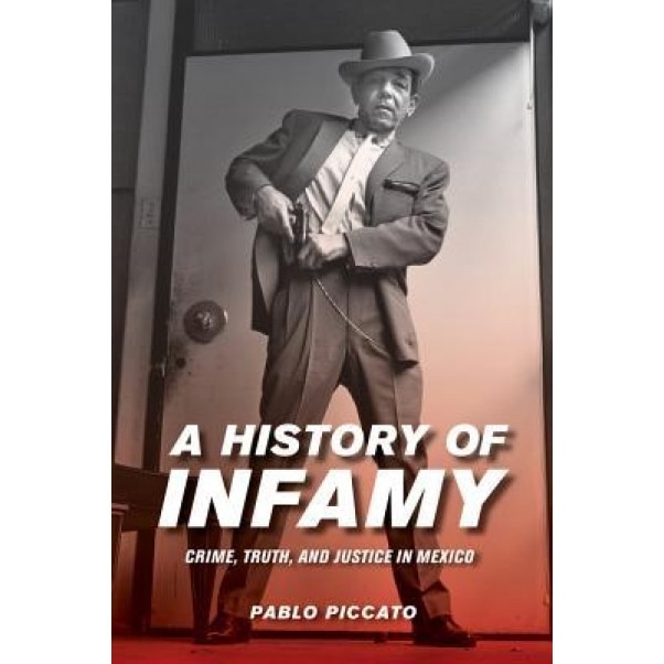 A History of Infamy: Crime, Truth, and Justice in Mexico, Pablo Piccato (Author)