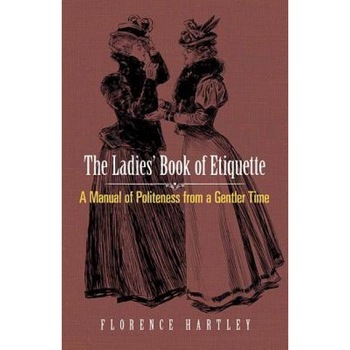 The Ladies' Book of Etiquette: A Manual of Politeness from a Gentler Time, Florence Hartley (Author) The Ladies' Book of Etiquette: A Manual of Politeness from a Gentler Time, Florence Hartley (Author)