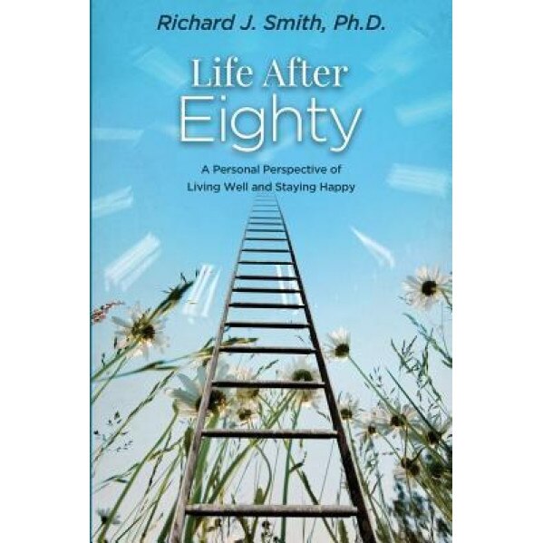 Life After Eighty: A Personal Perspective of Living Well and Staying Happy, Phd Richard J. Smith (Author)