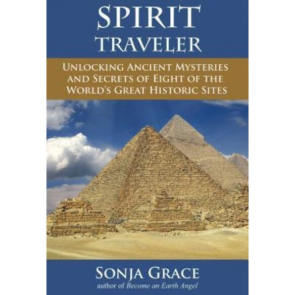 Spirit Traveler: Unlocking Ancient Mysteries and Secrets of Eight of the World's Great Historic Sites - Sonja Grace (Author)