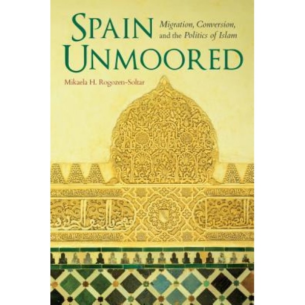 Spain Unmoored: Migration, Conversion, and the Politics of Islam, Mikaela H. Rogozen-Soltar (Author)
