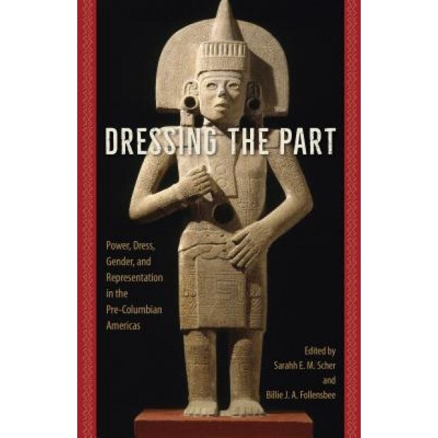 Dressing the Part: Power, Dress, Gender, and Representation in the Pre-Columbian Americas, Sarahh Scher (Editor)