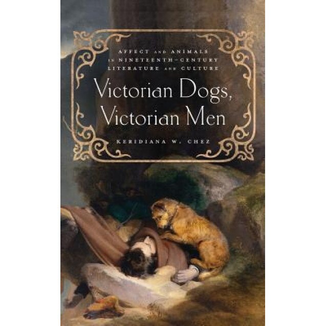 Victorian Dogs, Victorian Men: Affect and Animals in Nineteenth-Century Literature and Culture, Keridiana W. Chez (Author)