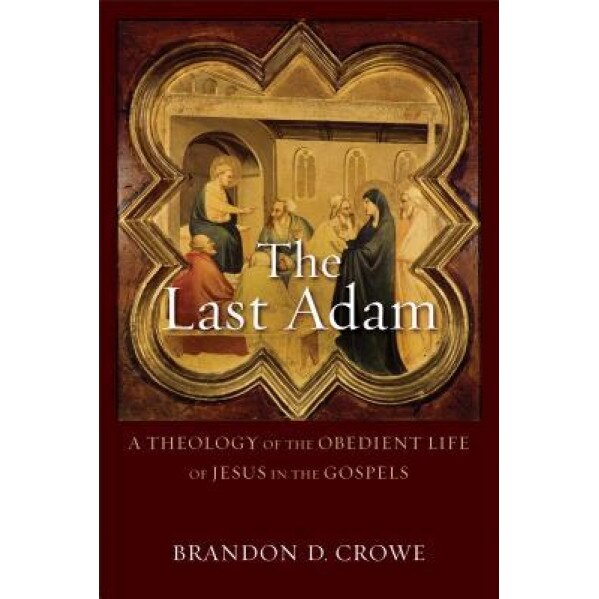 The Last Adam: A Theology of the Obedient Life of Jesus in the Gospels, Brandon D. Crowe (Author)
