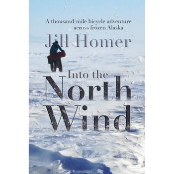 Into the North Wind: A Thousand-Mile Bicycle Adventure Across Frozen Alaska, Jill Homer (Author) Into the North Wind: A Thousand-Mile Bicycle Adventure Across Frozen Alaska, Jill Homer (Author)