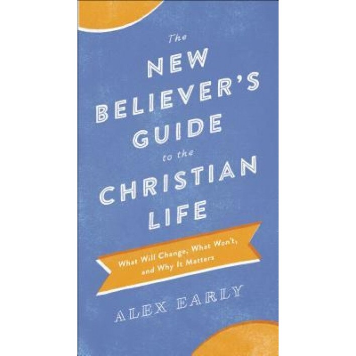 The New Believer's Guide to the Christian Life: What Will Change, What Won't, and Why It Matters, Alex Early (Author)