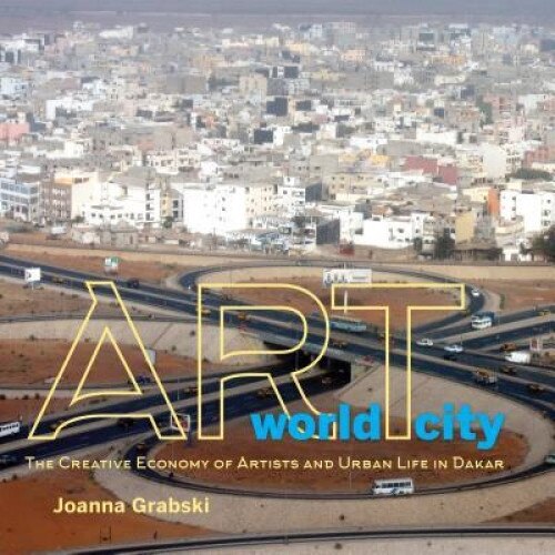 Art World City: The Creative Economy of Artists and Urban Life in Dakar, Joanna Grabski (Author)