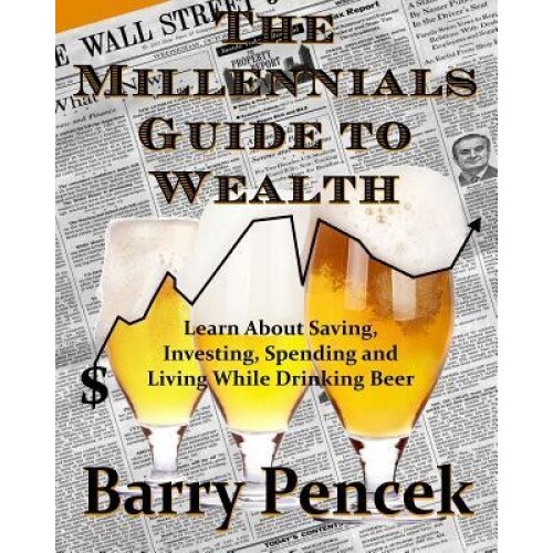 The Millennial's Guide to Wealth: Learn about Saving, Investing, Spending and Living While Drinking Beer, Barry Pencek (Author)