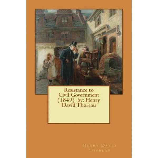 Resistance to Civil Government (1849) by: Henry David Thoreau, Henry David Thoreau (Author)