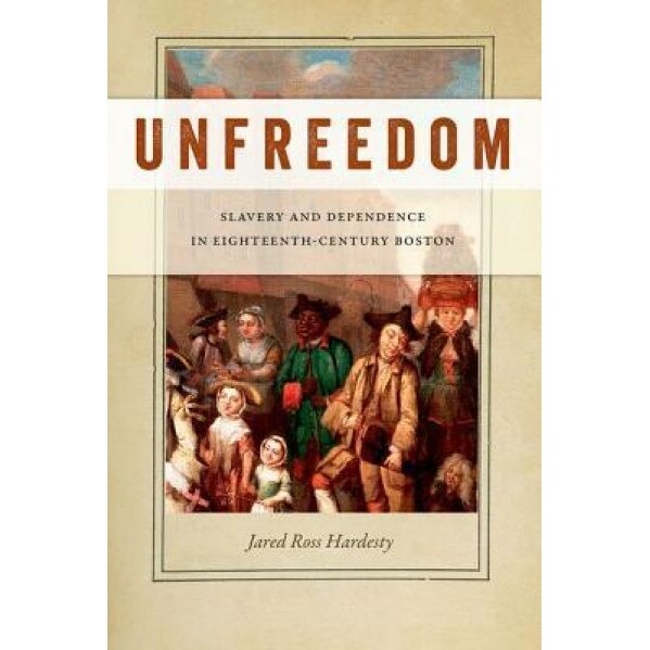 Unfreedom: Slavery and Dependence in Eighteenth-Century Boston, Jared Ross Hardesty (Author)