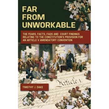 Far from Unworkable: The Fears, Facts, FAQs and Court Findings Relating to the Constitution's Provision for an Article V Amendatory Convent, Timothy J. Dake (Author) Far from Unworkable: The Fears, Facts, FAQs and Court Findings Relating to the Constitution's Provision for an Article V Amendatory Convent, Timothy J. Dake (Author)