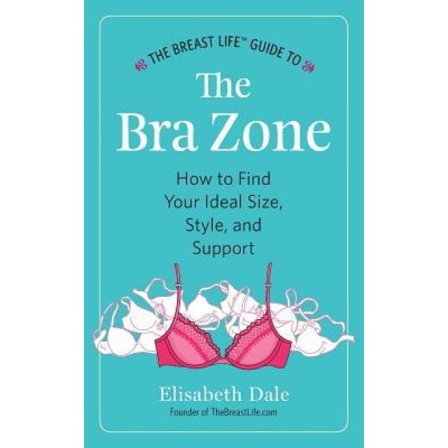 The Breast Life Guide to the Bra Zone: How to Find Your Ideal Size, Style, and Support, Elisabeth Dale (Author)