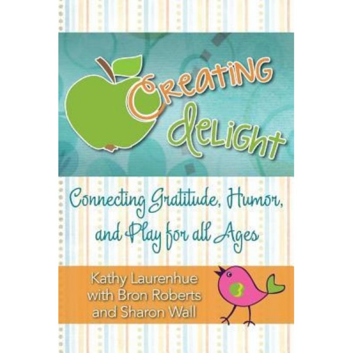 Creating Delight: Connecting Gratitude, Humor, and Play for All Ages, Kathy Laurenhue (Author)