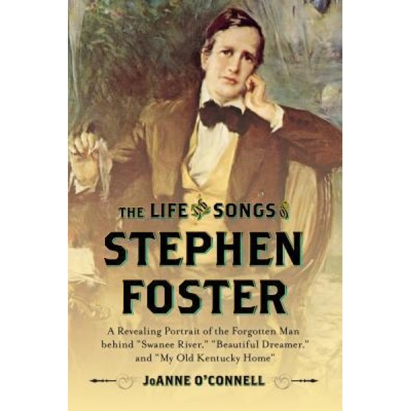 The Life and Songs of Stephen Foster: A Revealing Portrait of the Forgotten Man Behind Swanee River, Beautiful Dreamer, and My Old Kentucky Home, Joanne O'Connell (Author)