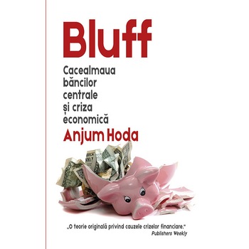 Bluff: cacealmaua bancilor centrale si criza economica - Anjum Hoda Bluff: cacealmaua bancilor centrale si criza economica - Anjum Hoda
