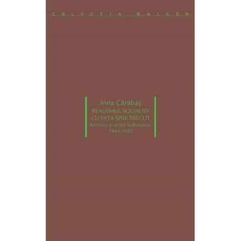 Realismul socialist cu fata spre trecut. Institutii si artisti in Romania: 1944-1953 Realismul socialist cu fata spre trecut. Institutii si artisti in Romania: 1944-1953