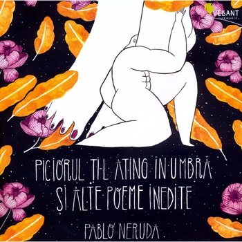 Piciorul ti-l ating in umbra si alte poeme inedite - Pablo Neruda Piciorul ti-l ating in umbra si alte poeme inedite - Pablo Neruda