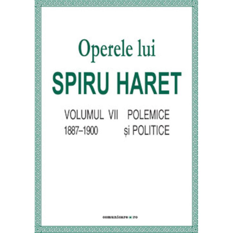 Opere complete (Vol. VII, Polemice si politice, 1887/-/1900) - Spiru C. Haret