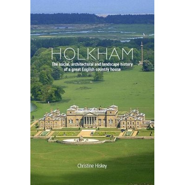 Holkham: The Social, Architectural and Landscape History of a Great English Country House, Christine Hiskey (Author)