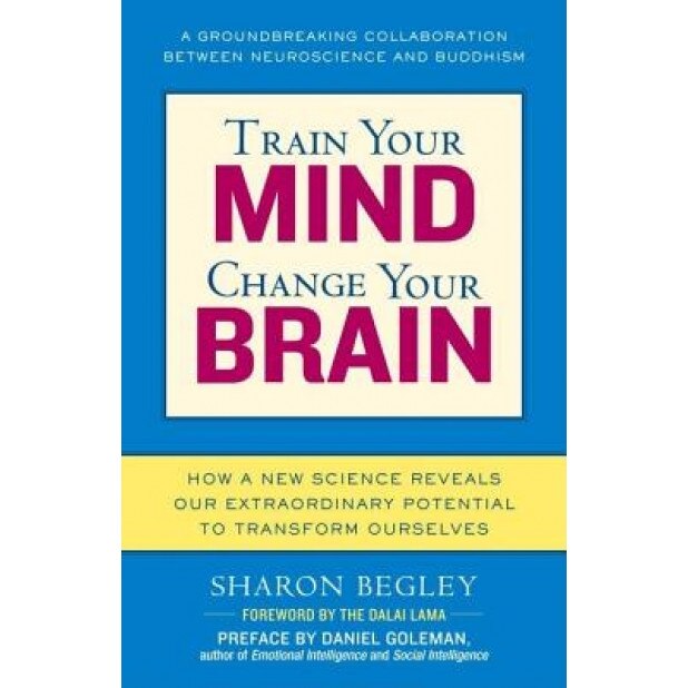 Train Your Mind, Change Your Brain: How a New Science Reveals Our Extraordinary Potential to Transform Ourselves - Sharon Begley